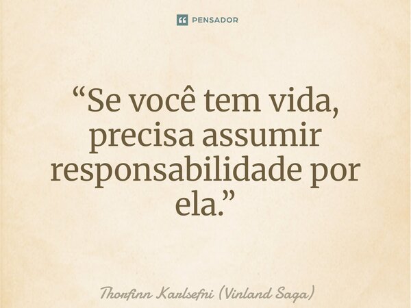 ⁠“Se você tem vida, precisa assumir responsabilidade por ela.”... Frase de Thorfinn Karlsefni (Vinland Saga).