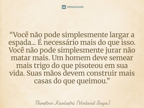 “Você não pode simplesmente largar a espada... É necessário mais do que isso. Você não pode simplesmente jurar não matar mais. Um homem deve semear mais trigo ... Frase de Thorfinn Karlsefni (Vinland Saga).