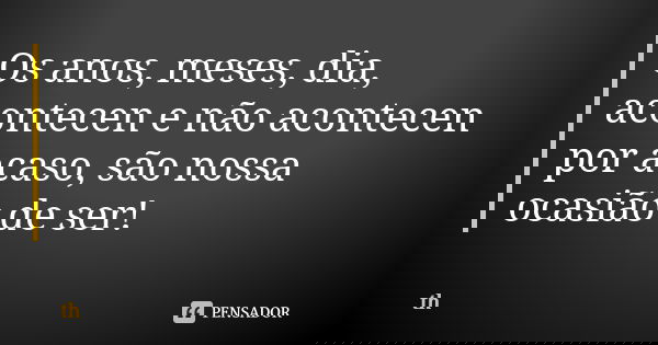 Os anos, meses, dia, acontecen e não acontecen por acaso, são nossa ocasião de ser!... Frase de th.