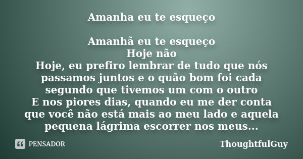 Amanha eu te esqueço Amanhã eu te esqueço Hoje não Hoje, eu prefiro lembrar de tudo que nós passamos juntos e o quão bom foi cada segundo que tivemos um com o o... Frase de ThoughtfulGuy.