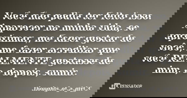 Você não podia ter feito isso. Aparecer na minha vida, se aproximar, me fazer gostar de você, me fazer acreditar que você REALMENTE gostasse de mim, e depois, s... Frase de thoughts_of_a_girl 3.