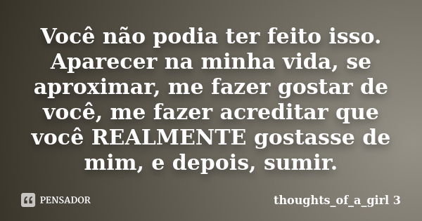 Você não podia ter feito isso. Aparecer na minha vida, se aproximar, me fazer gostar de você, me fazer acreditar que você REALMENTE gostasse de mim, e depois, s... Frase de thoughts_of_a_girl 3.