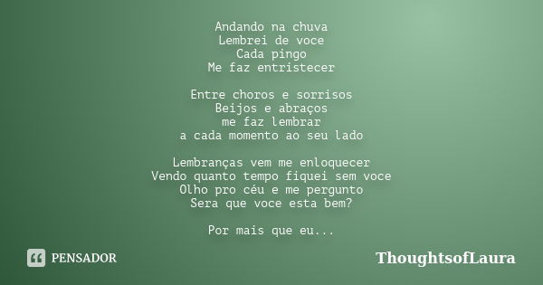 Andando na chuva Lembrei de voce Cada pingo Me faz entristecer Entre choros e sorrisos Beijos e abraços me faz lembrar a cada momento ao seu lado Lembranças vem... Frase de ThoughtsofLaura.