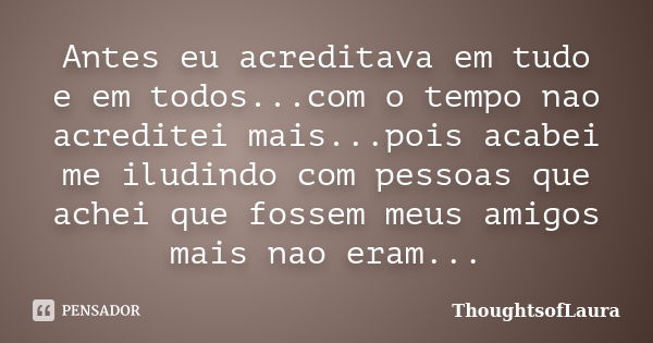 Antes eu acreditava em tudo e em todos...com o tempo nao acreditei mais...pois acabei me iludindo com pessoas que achei que fossem meus amigos mais nao eram...... Frase de ThoughtsofLaura.