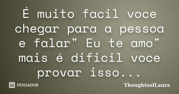 É muito facil voce chegar para a pessoa e falar" Eu te amo" mais é dificil voce provar isso...... Frase de ThoughtsofLaura.