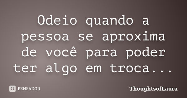 Odeio quando a pessoa se aproxima de você para poder ter algo em troca...... Frase de ThoughtsofLaura.