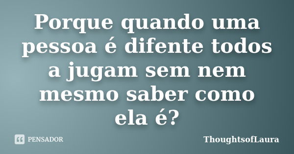 Porque quando uma pessoa é difente todos a jugam sem nem mesmo saber como ela é?... Frase de ThoughtsofLaura.