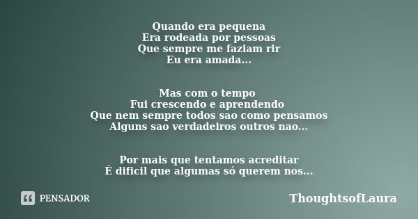 Quando era pequena Era rodeada por pessoas Que sempre me faziam rir Eu era amada... Mas com o tempo Fui crescendo e aprendendo Que nem sempre todos sao como pen... Frase de ThoughtsofLaura.