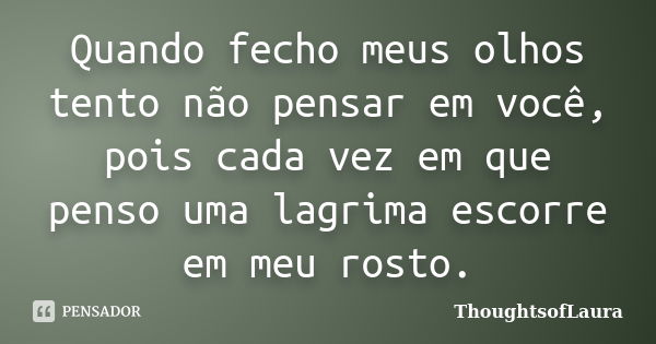 Quando fecho meus olhos tento não pensar em você, pois cada vez em que penso uma lagrima escorre em meu rosto.... Frase de ThoughtsofLaura.