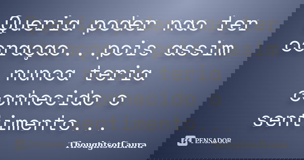 Queria poder nao ter coraçao...pois assim nunca teria conhecido o sentimento...... Frase de ThoughtsofLaura.