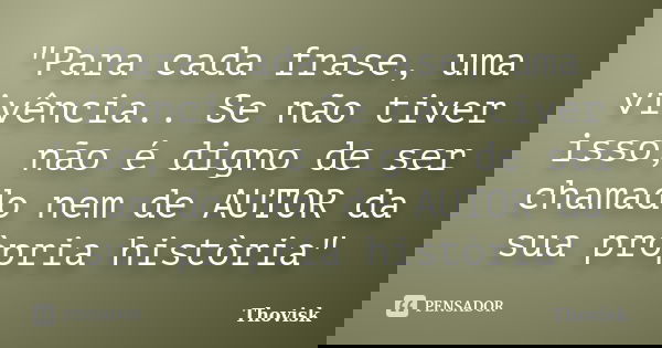 "Para cada frase, uma vivência.. Se não tiver isso, não é digno de ser chamado nem de AUTOR da sua pròpria història"... Frase de Thovisk.