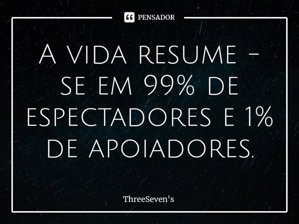 ⁠A vida resume - se em 99% de espectadores e 1% de apoiadores.... Frase de ThreeSeven's.