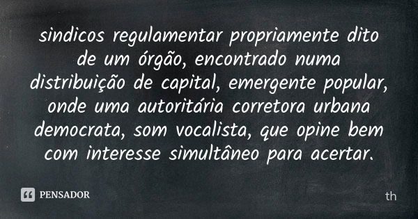 sindicos regulamentar propriamente dito de um órgão, encontrado numa distribuição de capital, emergente popular, onde uma autoritária corretora urbana democrata... Frase de th.