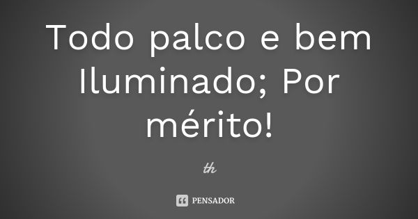 Todo palco e bem Iluminado; Por mérito!... Frase de th.