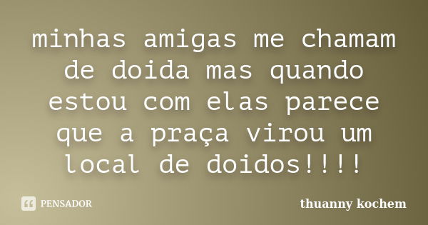 minhas amigas me chamam de doida mas quando estou com elas parece que a praça virou um local de doidos!!!!... Frase de thuanny kochem.