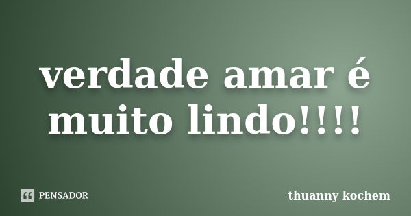 verdade amar é muito lindo!!!!... Frase de thuanny kochem.