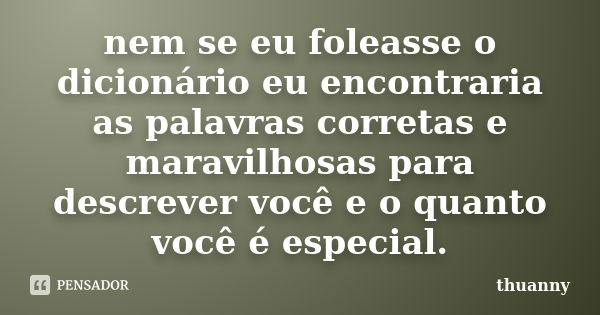 nem se eu foleasse o dicionário eu encontraria as palavras corretas e maravilhosas para descrever você e o quanto você é especial.... Frase de thuanny.