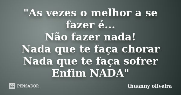 "As vezes o melhor a se fazer é... Não fazer nada! Nada que te faça chorar Nada que te faça sofrer Enfim NADA"... Frase de thuanny oliveira.