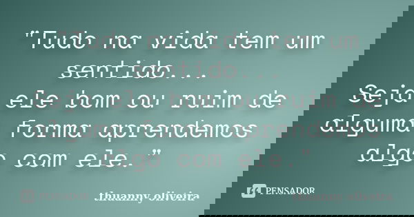 "Tudo na vida tem um sentido... Seja ele bom ou ruim de alguma forma aprendemos algo com ele."... Frase de thuanny oliveira.