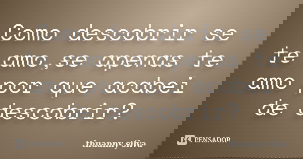 Como descobrir se te amo,se apenas te amo por que acabei de descobrir?... Frase de Thuanny Silva.