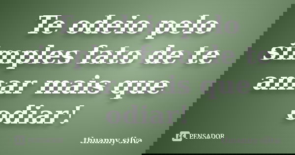 Te odeio pelo simples fato de te amar mais que odiar!... Frase de Thuanny silva.
