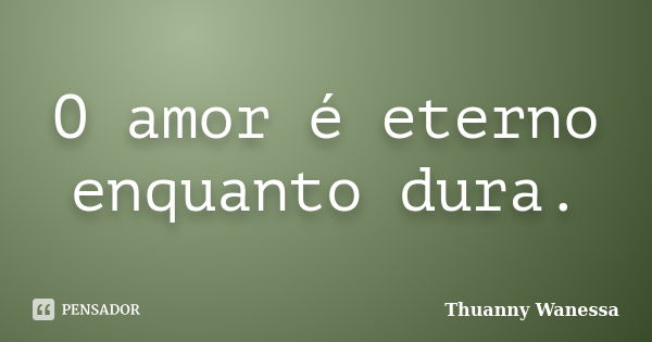 O amor é eterno enquanto dura.... Frase de Thuanny Wanessa.