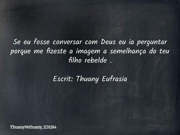 Se eu fosse conversar com Deus eu ia perguntar porque me fizeste a imagem a semelhança do teu filho rebelde . Escrit: Thuany Eufrasia... Frase de thuany96thuany_1131184.