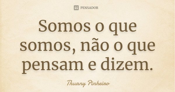 Somos o que somos, não o que pensam e dizem.... Frase de Thuany Pinheiro.