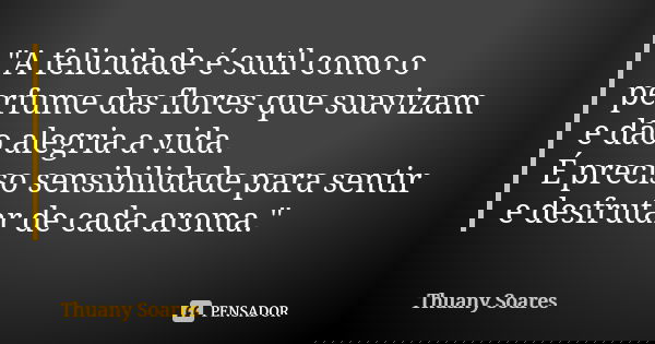 "A felicidade é sutil como o perfume das flores que suavizam e dão alegria a vida. É preciso sensibilidade para sentir e desfrutar de cada aroma."... Frase de Thuany Soares.