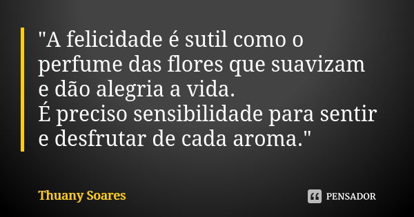 "A felicidade é sutil como o perfume das flores que suavizam e dão alegria a vida. É preciso sensibilidade para sentir e desfrutar de cada aroma."... Frase de Thuany Soares.