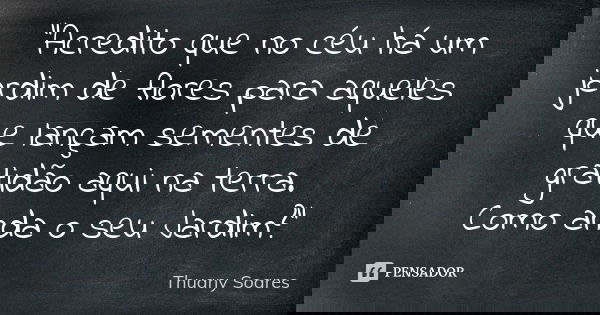 "Acredito que no céu há um jardim de flores para aqueles que lançam sementes de gratidão aqui na terra. Como anda o seu Jardim?"... Frase de Thuany Soares.