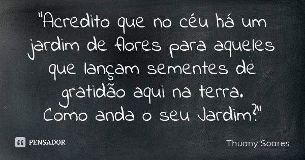 "Acredito que no céu há um jardim de flores para aqueles que lançam sementes de gratidão aqui na terra. Como anda o seu Jardim?"... Frase de Thuany Soares.