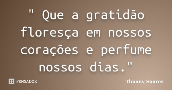 " Que a gratidão floresça em nossos corações e perfume nossos dias."... Frase de Thuany Soares.