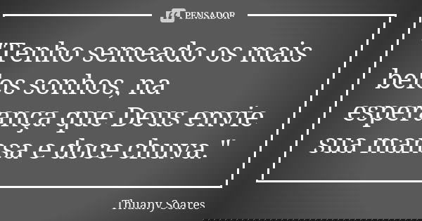 "Tenho semeado os mais belos sonhos, na esperança que Deus envie sua mansa e doce chuva."... Frase de Thuany Soares.