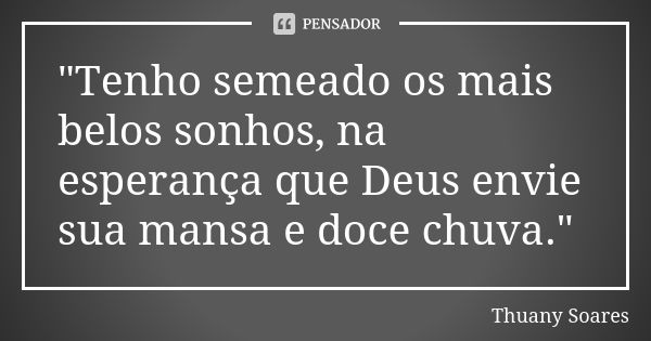 "Tenho semeado os mais belos sonhos, na esperança que Deus envie sua mansa e doce chuva."... Frase de Thuany Soares.