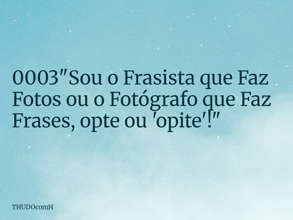 0003 "﻿Sou o Frasista que Faz Fotos ou o Fotógrafo que Faz Frases, opte ou 'opite'!"... Frase de THUDOcomH.