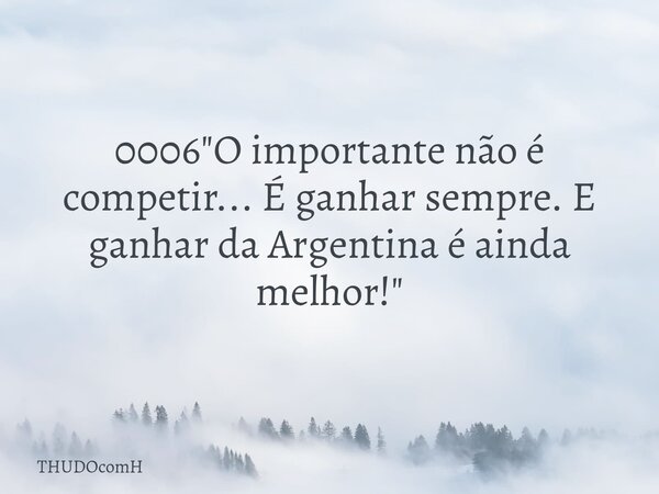 0006 "O importante não é competir... É ganhar sempre. E ganhar da Argentina é ainda melhor!"... Frase de THUDOcomH.
