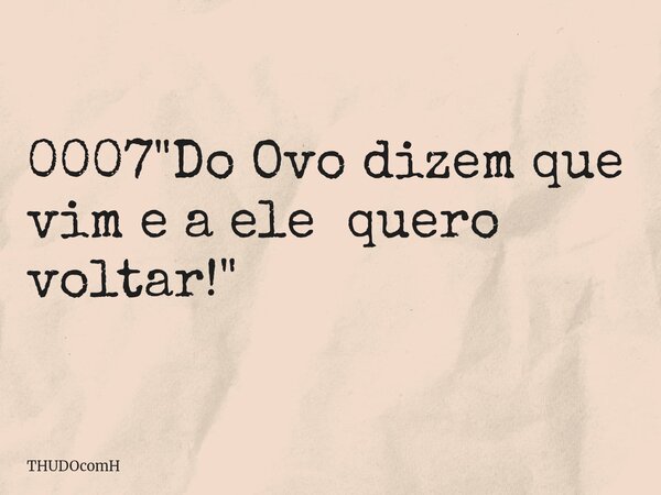 0007 "Do Ovo dizem que vim e a ele quero voltar!"... Frase de THUDOcomH.