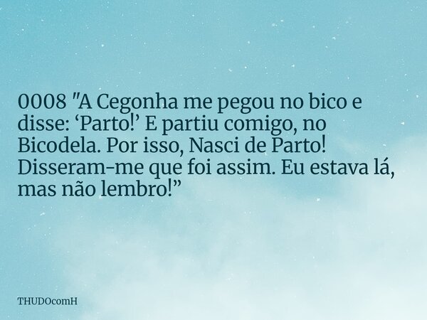 0008 "A Cegonha me pegou no bico e disse: ‘Parto!’ E partiu comigo, no Bicodela. Por isso, Nasci de Parto! Disseram-me que foi assim. Eu estava lá, mas não... Frase de THUDOcomH.