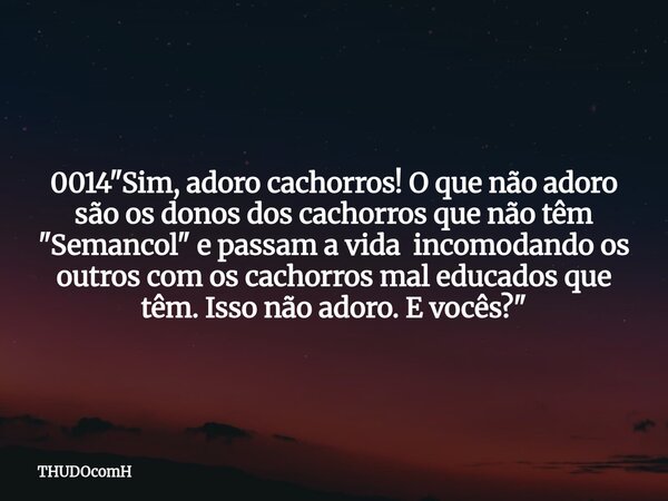 0014 "Sim, adoro cachorros! O que não adoro são os donos dos cachorros que não têm "Semancol" e passam a vida incomodando os outros com os cachor... Frase de THUDOcomH.
