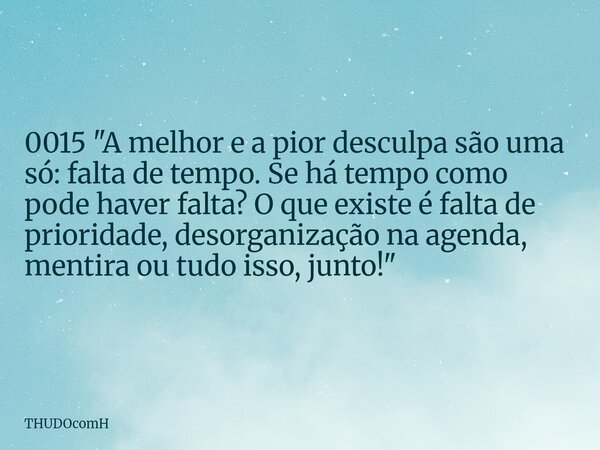 0015 "A melhor e a pior desculpa são uma só: falta de tempo. Se há tempo como pode haver falta? O que existe é falta de prioridade, desorganização na agend... Frase de THUDOcomH.
