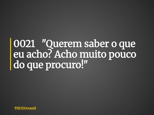 0021 "Querem saber o que eu acho? Acho muito pouco do que procuro!"... Frase de THUDOcomH.