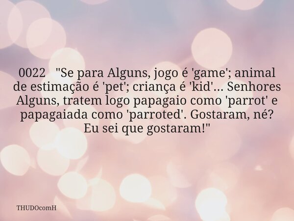 0022 "Se para Alguns, jogo é 'game'; animal de estimação é 'pet'; criança é 'kid'... Senhores Alguns, tratem logo papagaio como 'parrot' e papagaiada como ... Frase de THUDOcomH.