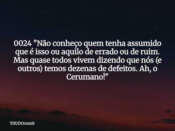 0024 "Não conheço quem tenha assumido que é isso ou aquilo de errado ou de ruim. Mas quase todos vivem dizendo que nós (e outros) temos dezenas de defeitos... Frase de THUDOcomH.