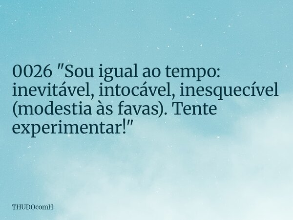 0026 "Sou igual ao tempo: inevitável, intocável, inesquecível (modestia às favas). Tente experimentar!"... Frase de THUDOcomH.