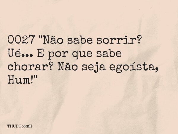 0027 "Não sabe sorrir? Ué... E por que sabe chorar? Não seja egoísta, Hum!"... Frase de THUDOcomH.