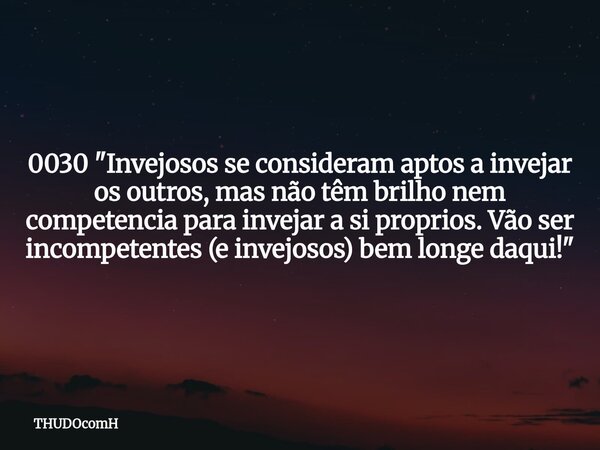 0030 "Invejosos se consideram aptos a invejar os outros, mas não têm brilho nem competencia para invejar a si proprios. Vão ser incompetentes (e invejosos)... Frase de THUDOcomH.