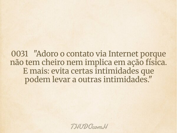 0031 "Adoro o contato via Internet porque não tem cheiro nem implica em ação física. E mais: evita certas intimidades que podem levar a outras intimidades.... Frase de THUDOcomH.