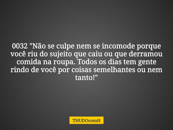 0032 "Não se culpe nem se incomode porque você riu do sujeito que caiu ou que derramou comida na roupa. Todos os dias tem gente rindo de você por coisas se... Frase de THUDOcomH.
