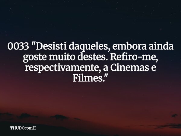 0033 "Desisti daqueles, embora ainda goste muito destes. Refiro-me, respectivamente, a Cinemas e Filmes."... Frase de THUDOcomH.